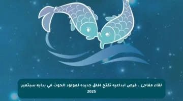 لقاء مفاجئ.. فرص إبداعية تفتح آفاق جديدة لمولود الحوت في بداية سبتمبر 2025